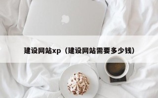普洱建设网站xp（建设网站需要多少钱）