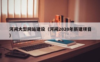 普洱河间大型网站建设（河间2020年新建项目）