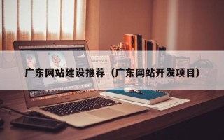普洱广东网站建设推荐（广东网站开发项目）