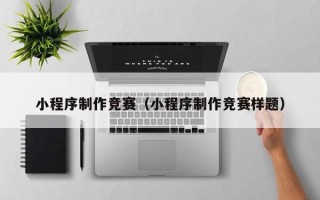 普洱小程序制作竞赛（小程序制作竞赛样题）