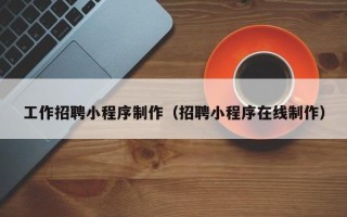 普洱工作招聘小程序制作（招聘小程序在线制作）