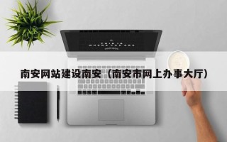 普洱南安网站建设南安（南安市网上办事大厅）