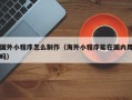 普洱国外小程序怎么制作（海外小程序能在国内用吗）