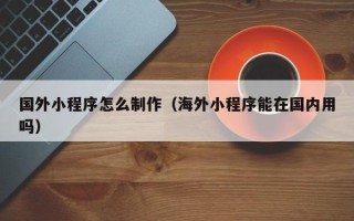 普洱国外小程序怎么制作（海外小程序能在国内用吗）