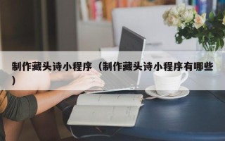 普洱制作藏头诗小程序（制作藏头诗小程序有哪些）
