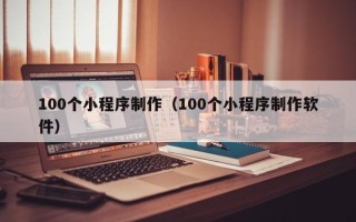 普洱100个小程序制作（100个小程序制作软件）